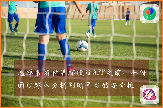 选择靠谱世界杯投注APP之前，如何通过球队分析判断平台的安全性