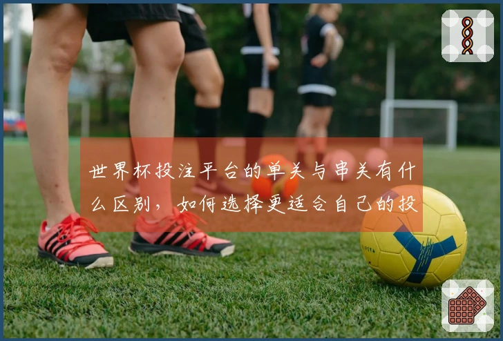 世界杯投注平台的单关与串关有什么区别，如何选择更适合自己的投注方式？