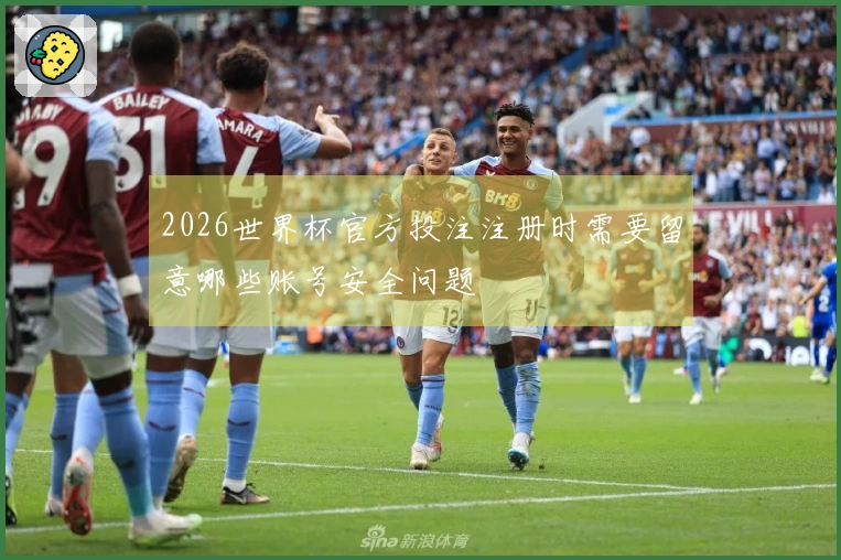 2026世界杯官方投注注册时需要留意哪些账号安全问题