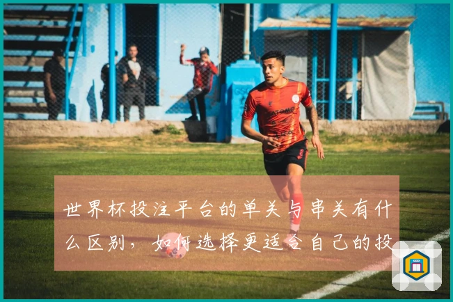 世界杯投注平台的单关与串关有什么区别，如何选择更适合自己的投注方式？