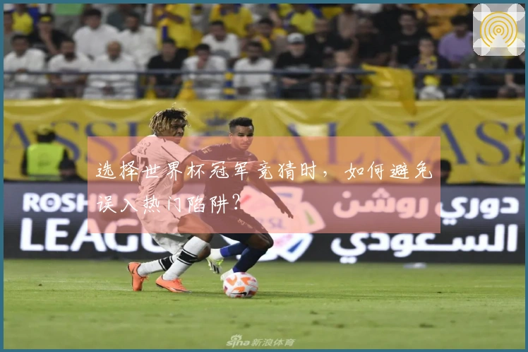 选择世界杯冠军竞猜时，如何避免误入热门陷阱？