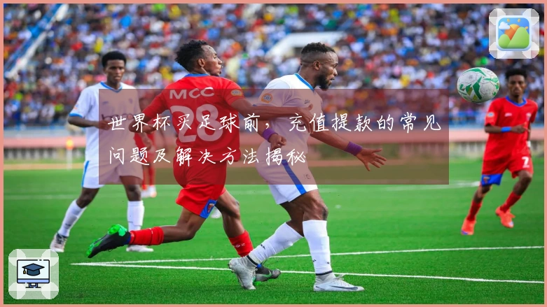世界杯买足球前，充值提款的常见问题及解决方法揭秘