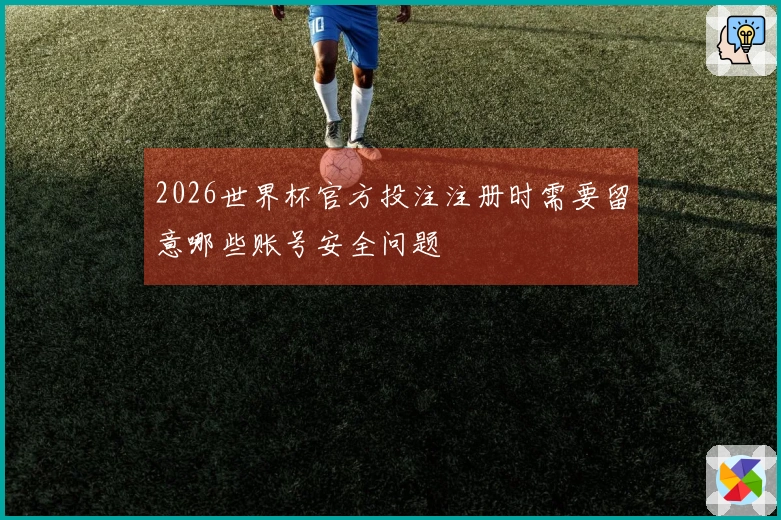2026世界杯官方投注注册时需要留意哪些账号安全问题