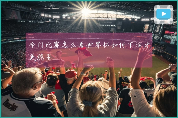 冷门比赛怎么看世界杯如何下注才更稳妥