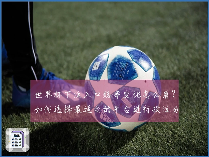 世界杯下注入口赔率变化怎么看？如何选择最适合的平台进行投注分析